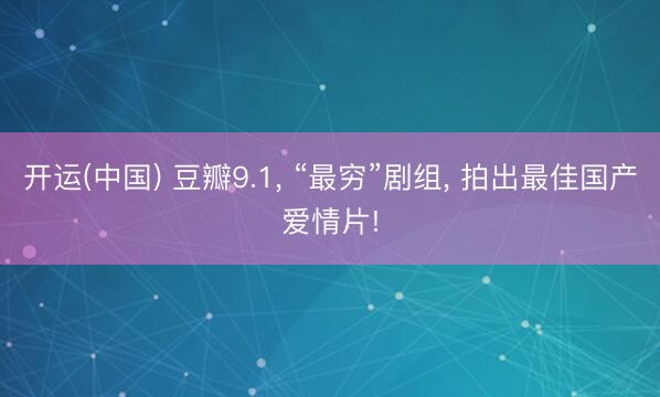 开运(中国) 豆瓣9.1， “最穷”剧组， 拍出最佳国产爱情片!