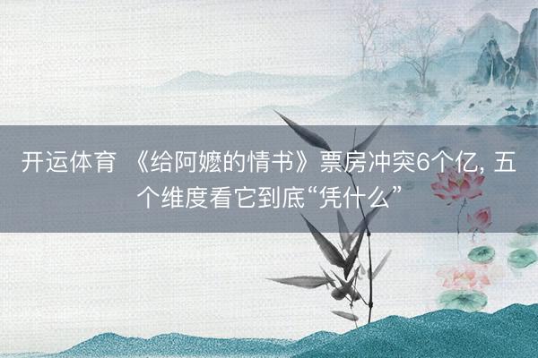 开运体育 《给阿嬷的情书》票房冲突6个亿， 五个维度看它到底“凭什么”