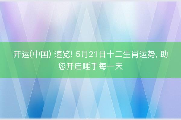 开运(中国) 速览! 5月21日十二生肖运势， 助您开启唾手每一天