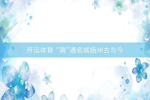 开运体育 “骑”遇名城扬州古与今