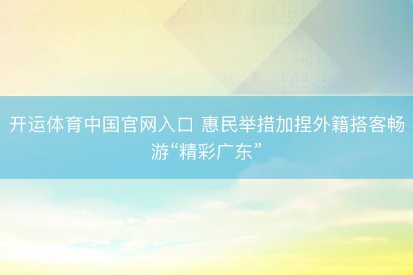 开运体育中国官网入口 惠民举措加捏外籍搭客畅游“精彩广东”