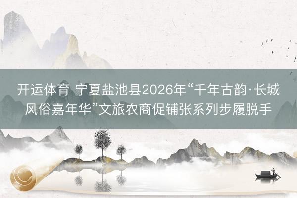 开运体育 宁夏盐池县2026年“千年古韵·长城风俗嘉年华”文旅农商促铺张系列步履脱手