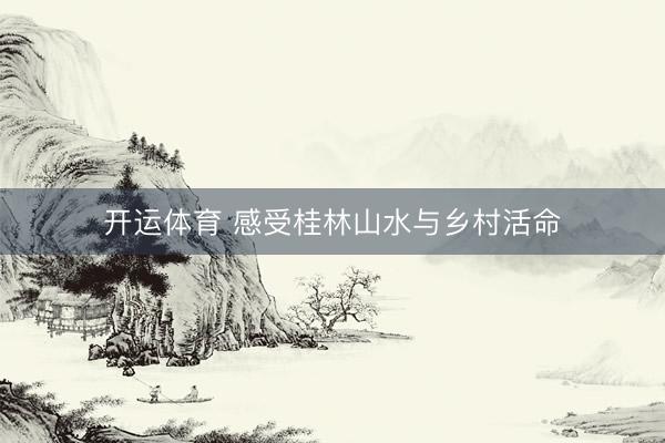 开运体育 感受桂林山水与乡村活命