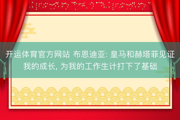 开运体育官方网站 布恩迪亚: 皇马和赫塔菲见证我的成长， 为我的工作生计打下了基础