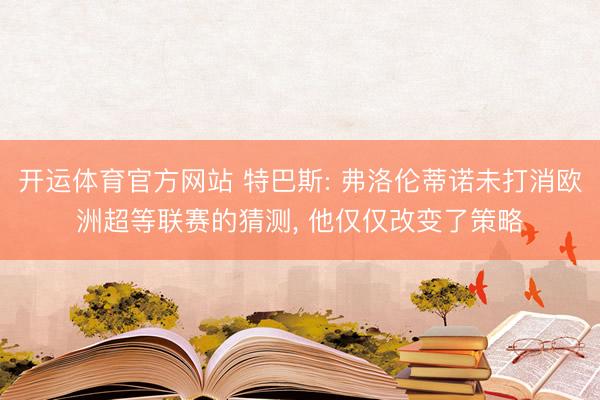 开运体育官方网站 特巴斯: 弗洛伦蒂诺未打消欧洲超等联赛的猜测， 他仅仅改变了策略