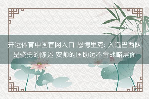 开运体育中国官网入口 恩德里克: 入选巴西队是骁勇的陈述 安帅的匡助远不啻战略层面
