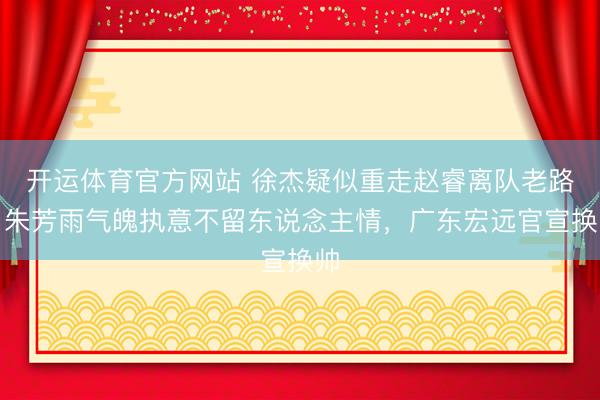 开运体育官方网站 徐杰疑似重走赵睿离队老路，朱芳雨气魄执意不留东说念主情，广东宏远官宣换帅