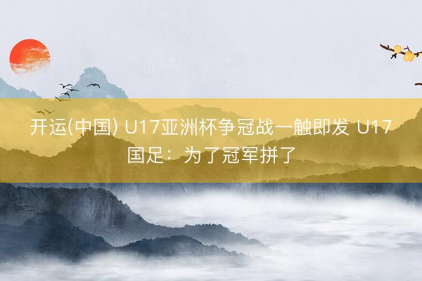 开运(中国) U17亚洲杯争冠战一触即发 U17国足:为了冠军拼了