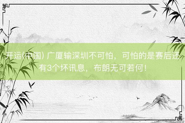 开运(中国) 广厦输深圳不可怕，可怕的是赛后还有3个坏讯息，布朗无可若何！