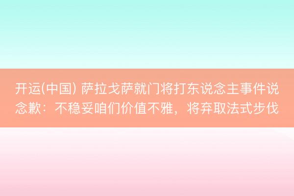 开运(中国) 萨拉戈萨就门将打东说念主事件说念歉：不稳妥咱们价值不雅，将弃取法式步伐
