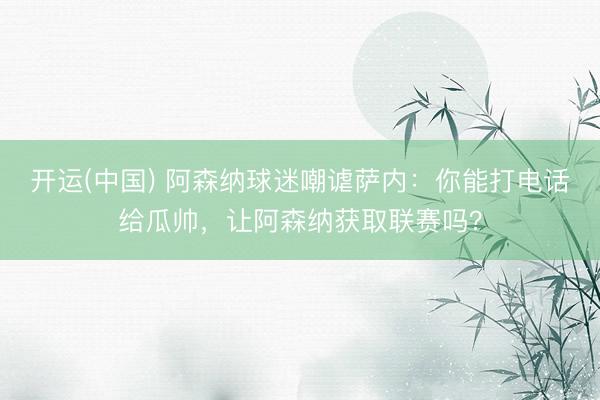 开运(中国) 阿森纳球迷嘲谑萨内：你能打电话给瓜帅，让阿森纳获取联赛吗？