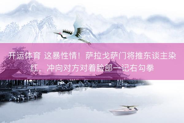 开运体育 这暴性情！萨拉戈萨门将推东谈主染红，冲向对方对着脸部一记右勾拳
