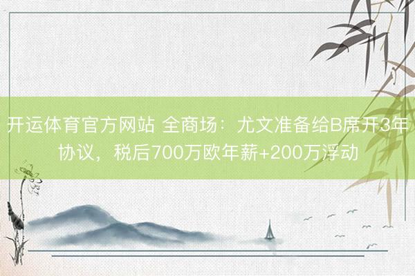 开运体育官方网站 全商场：尤文准备给B席开3年协议，税后700万欧年薪+200万浮动