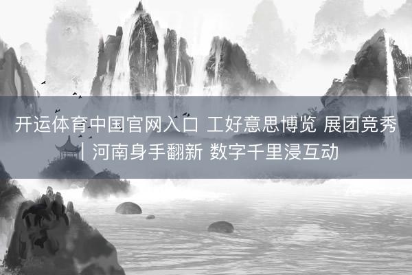 开运体育中国官网入口 工好意思博览 展团竞秀｜河南身手翻新 数字千里浸互动