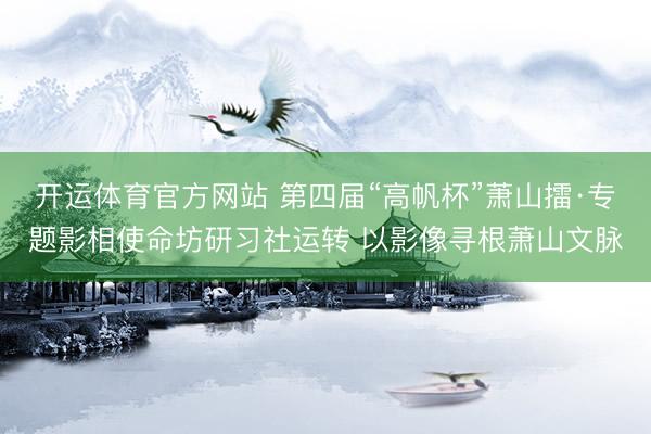 开运体育官方网站 第四届“高帆杯”萧山擂·专题影相使命坊研习社运转 以影像寻根萧山文脉