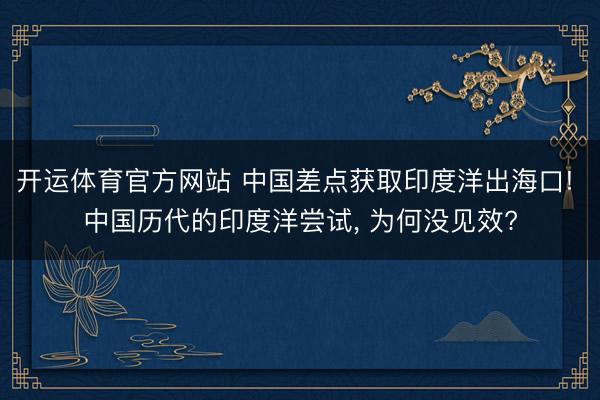 开运体育官方网站 中国差点获取印度洋出海口! 中国历代的印度洋尝试， 为何没见效?
