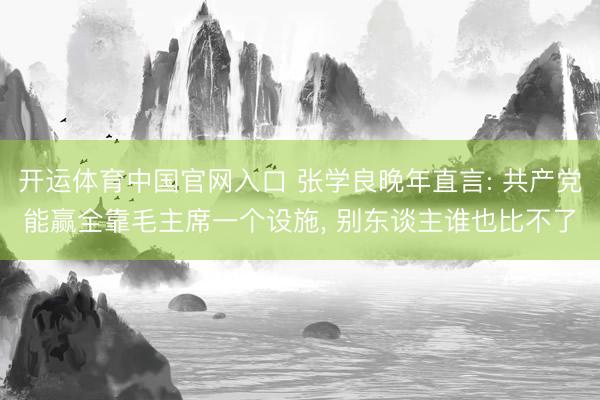开运体育中国官网入口 张学良晚年直言: 共产党能赢全靠毛主席一个设施， 别东谈主谁也比不了
