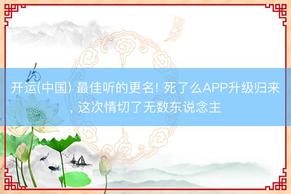 开运(中国) 最佳听的更名! 死了么APP升级归来， 这次情切了无数东说念主