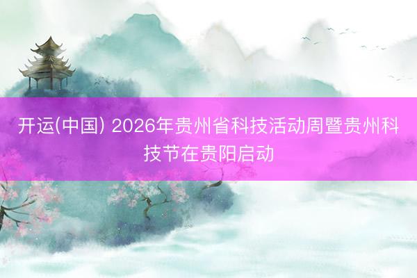 开运(中国) 2026年贵州省科技活动周暨贵州科技节在贵阳启动