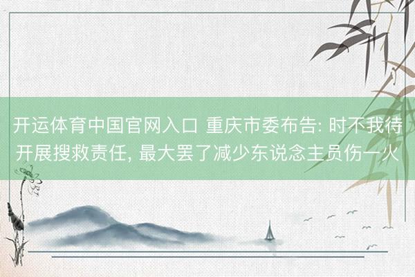 开运体育中国官网入口 重庆市委布告: 时不我待开展搜救责任， 最大罢了减少东说念主员伤一火