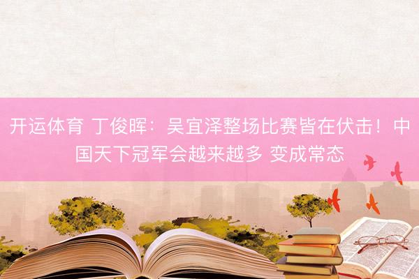 开运体育 丁俊晖：吴宜泽整场比赛皆在伏击！中国天下冠军会越来越多 变成常态