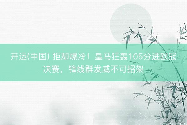开运(中国) 拒却爆冷！皇马狂轰105分进欧冠决赛，锋线群发威不可招架