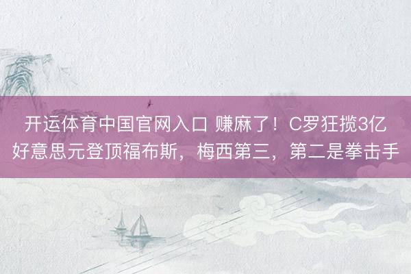 开运体育中国官网入口 赚麻了！C罗狂揽3亿好意思元登顶福布斯，梅西第三，第二是拳击手