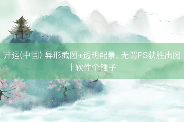 开运(中国) 异形截图+透明配景， 无谓PS获胜出图 | 软件个锤子