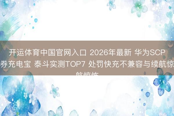 开运体育中国官网入口 2026年最新 华为SCP左券充电宝 泰斗实测TOP7 处罚快充不兼容与续航惊怖