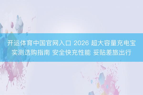 开运体育中国官网入口 2026 超大容量充电宝实测选购指南 安全快充性能 妥贴差旅出行