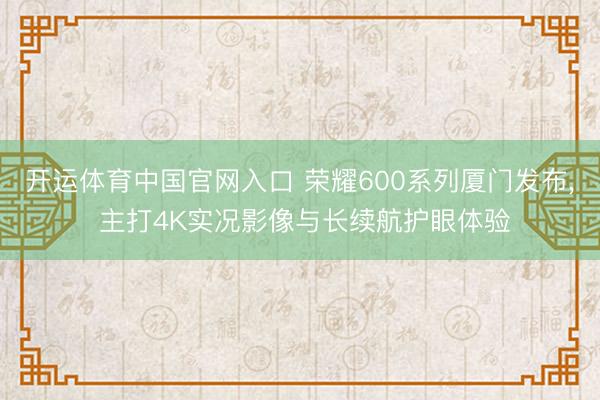 开运体育中国官网入口 荣耀600系列厦门发布， 主打4K实况影像与长续航护眼体验