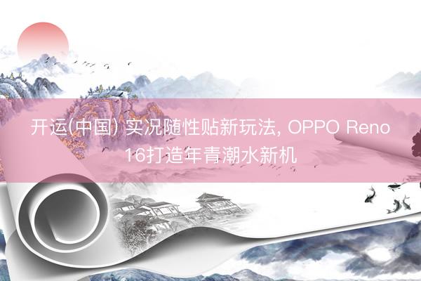 开运(中国) 实况随性贴新玩法， OPPO Reno16打造年青潮水新机