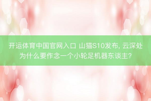 开运体育中国官网入口 山猫S10发布， 云深处为什么要作念一个小轮足机器东谈主?