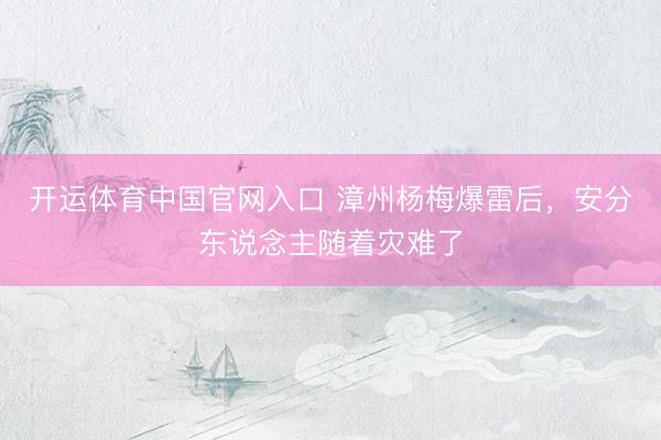 开运体育中国官网入口 漳州杨梅爆雷后，安分东说念主随着灾难了