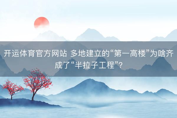 开运体育官方网站 多地建立的“第一高楼”为啥齐成了“半拉子工程”？