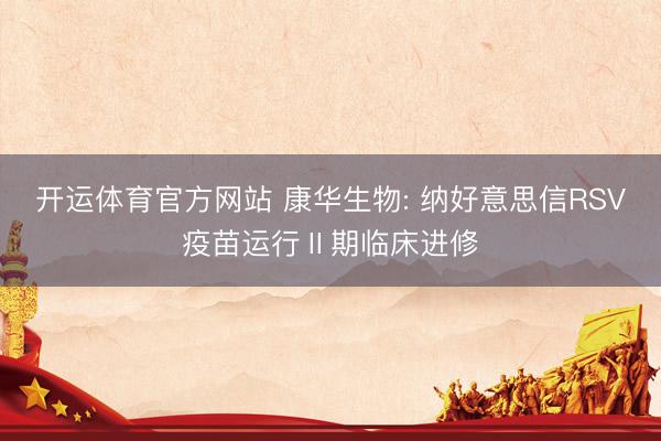 开运体育官方网站 康华生物: 纳好意思信RSV疫苗运行Ⅱ期临床进修