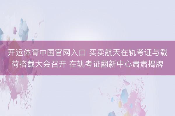 开运体育中国官网入口 买卖航天在轨考证与载荷搭载大会召开 在轨考证翻新中心肃肃揭牌