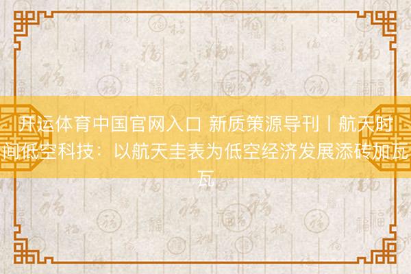 开运体育中国官网入口 新质策源导刊丨航天时间低空科技：以航天圭表为低空经济发展添砖加瓦