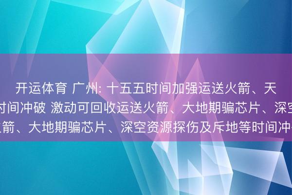 开运体育 广州: 十五五时间加强运送火箭、天外人命保险系统等畛域时间冲破 激动可回收运送火箭、大地期骗芯片、深空资源探伤及斥地等时间冲破