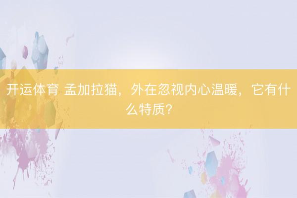 开运体育 孟加拉猫，外在忽视内心温暖，它有什么特质?