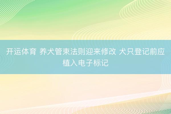 开运体育 养犬管束法则迎来修改 犬只登记前应植入电子标记