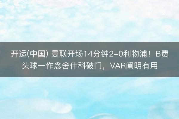 开运(中国) 曼联开场14分钟2-0利物浦！B费头球一作念舍什科破门，VAR阐明有用