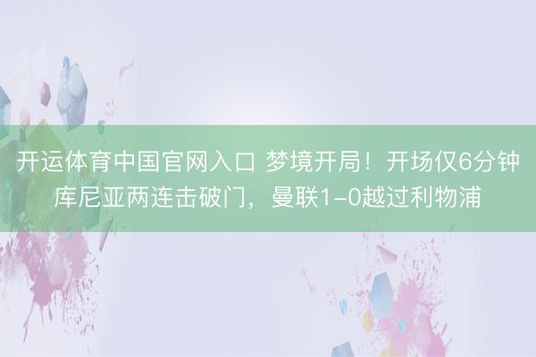 开运体育中国官网入口 梦境开局！开场仅6分钟库尼亚两连击破门，曼联1-0越过利物浦