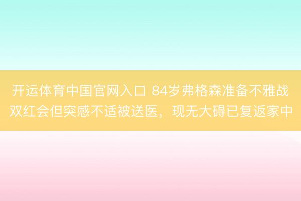 开运体育中国官网入口 84岁弗格森准备不雅战双红会但突感不适被送医,现无大碍已复返家中