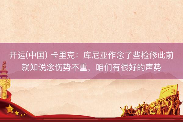 开运(中国) 卡里克：库尼亚作念了些检修此前就知说念伤势不重，咱们有很好的声势