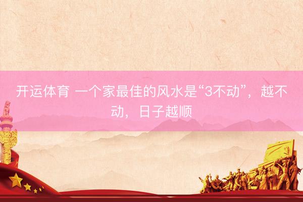 开运体育 一个家最佳的风水是“3不动”，越不动，日子越顺