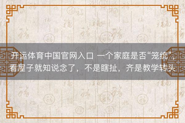 开运体育中国官网入口 一个家庭是否“笼统”，看屋子就知说念了，不是瞎扯，齐是教学转头