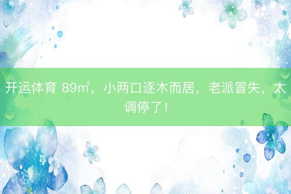 开运体育 89㎡，小两口逐木而居，老派冒失，太调停了！