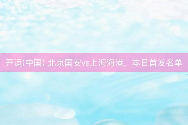 开运(中国) 北京国安vs上海海港，<a href=