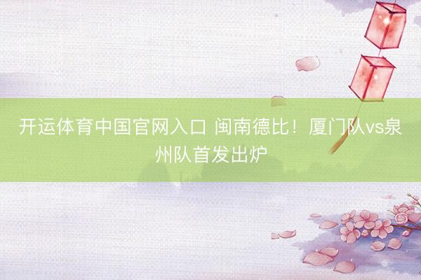 开运体育中国官网入口 闽南德比！厦门队vs泉州队首发出炉